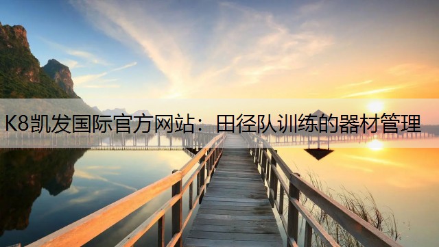 K8凯发国际官方网站：田径队训练的器材管理