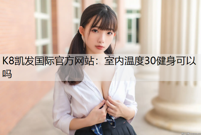 K8凯发国际官方网站：室内温度30健身可以吗