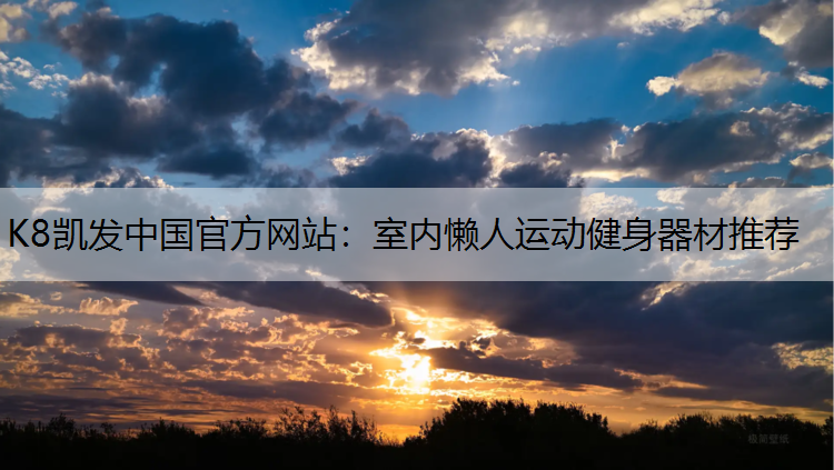 K8凯发中国官方网站：室内懒人运动健身器材推荐