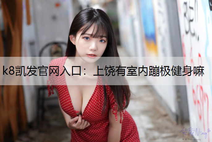 k8凯发官网入口：上饶有室内蹦极健身嘛