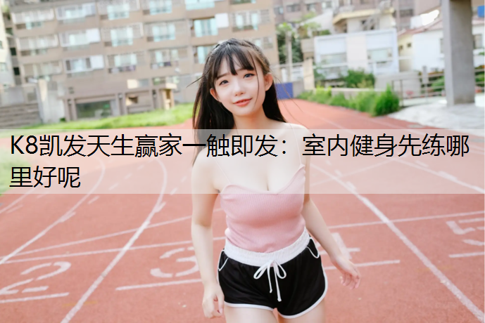 K8凯发天生赢家一触即发：室内健身先练哪里好呢