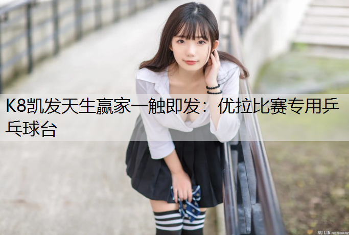 K8凯发天生赢家一触即发：优拉比赛专用乒乓球台