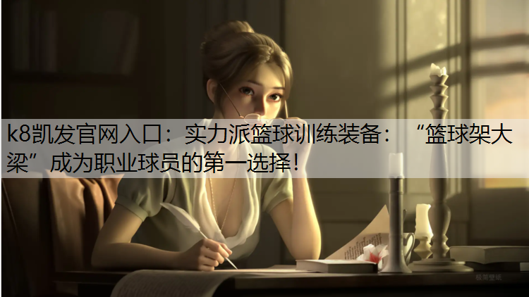 k8凯发官网入口：实力派篮球训练装备：“篮球架大梁”成为职业球员的第一选择！