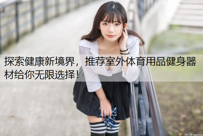 探索健康新境界，推荐室外体育用品健身器材给你无限选择！