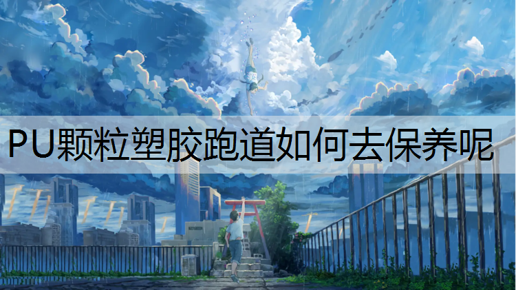 PU颗粒塑胶跑道如何去保养呢