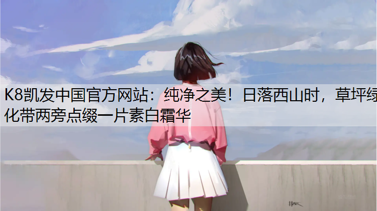 K8凯发中国官方网站：纯净之美！日落西山时，草坪绿化带两旁点缀一片素白霜华