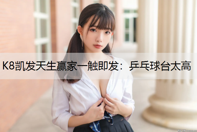 K8凯发天生赢家一触即发：乒乓球台太高