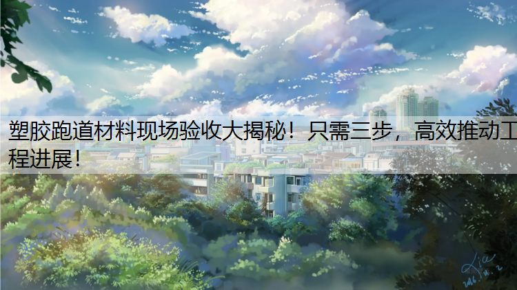 塑胶跑道材料现场验收大揭秘！只需三步，高效推动工程进展！