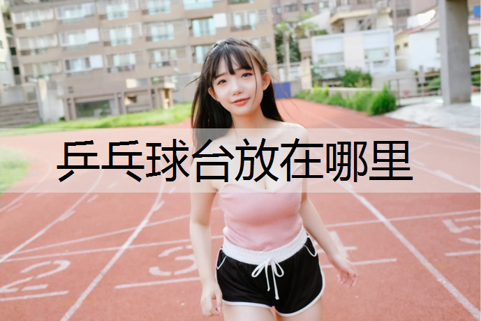 乒乓球台放在哪里